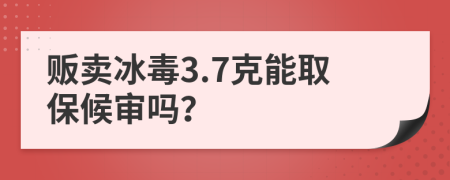 贩卖冰毒3.7克能取保候审吗？