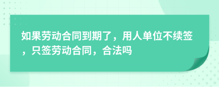 如果劳动合同到期了，用人单位不续签，只签劳动合同，合法吗