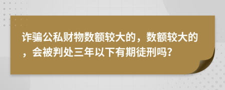 诈骗公私财物数额较大的，数额较大的，会被判处三年以下有期徒刑吗？