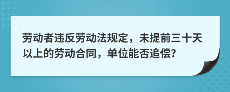 劳动者违反劳动法规定，未提前三十天以上的劳动合同，单位能否追偿？