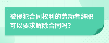 被侵犯合同权利的劳动者辞职可以要求解除合同吗？