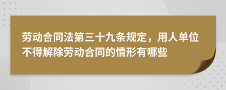 劳动合同法第三十九条规定，用人单位不得解除劳动合同的情形有哪些