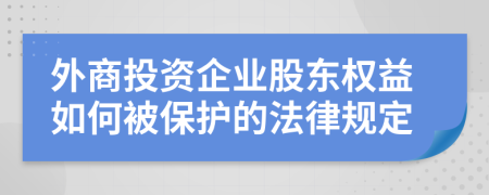 外商投资企业股东权益如何被保护的法律规定