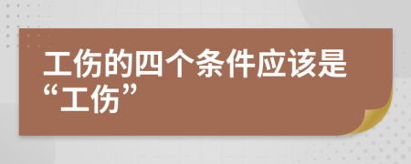 工伤的四个条件应该是“工伤”