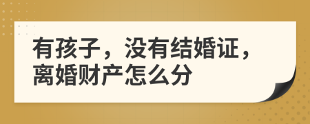 有孩子，没有结婚证，离婚财产怎么分