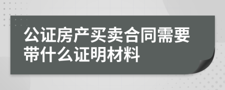 公证房产买卖合同需要带什么证明材料