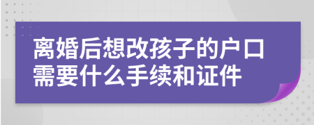 离婚后想改孩子的户口需要什么手续和证件