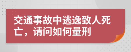 交通事故中逃逸致人死亡，请问如何量刑