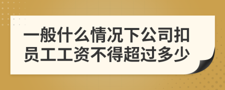 一般什么情况下公司扣员工工资不得超过多少