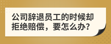 公司辞退员工的时候却拒绝赔偿，要怎么办？