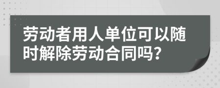 劳动者用人单位可以随时解除劳动合同吗？