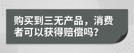 购买到三无产品，消费者可以获得赔偿吗？