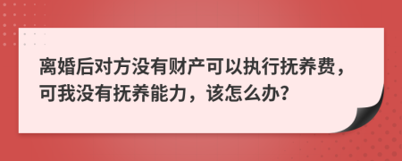 离婚后对方没有财产可以执行抚养费，可我没有抚养能力，该怎么办？