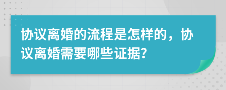 协议离婚的流程是怎样的，协议离婚需要哪些证据？