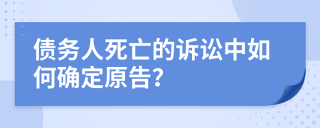 债务人死亡的诉讼中如何确定原告？