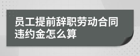 员工提前辞职劳动合同违约金怎么算
