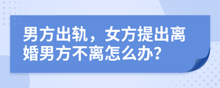 男方出轨，女方提出离婚男方不离怎么办？