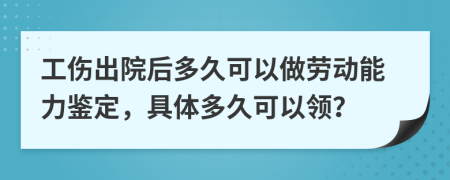 工伤出院后多久可以做劳动能力鉴定，具体多久可以领？