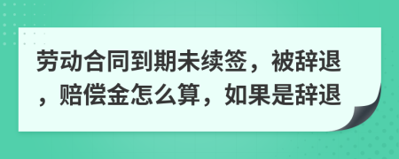 劳动合同到期未续签，被辞退，赔偿金怎么算，如果是辞退