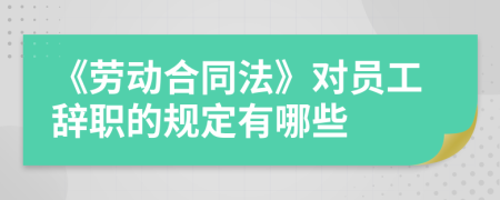 《劳动合同法》对员工辞职的规定有哪些