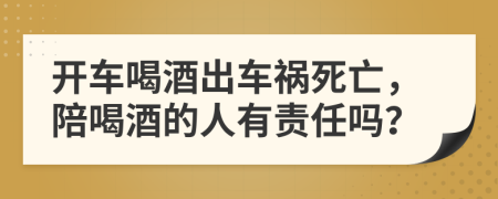 开车喝酒出车祸死亡，陪喝酒的人有责任吗？