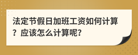 法定节假日加班工资如何计算？应该怎么计算呢？