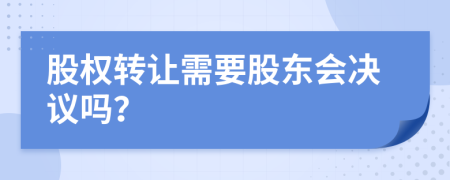 股权转让需要股东会决议吗？