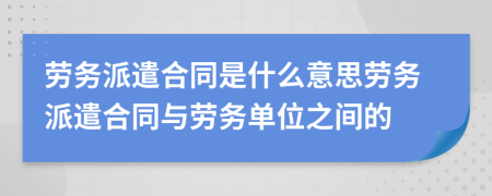 劳务派遣合同是什么意思劳务派遣合同与劳务单位之间的