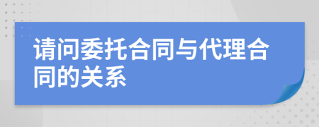 请问委托合同与代理合同的关系