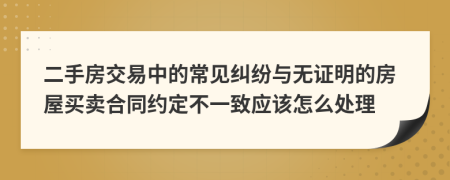 二手房交易中的常见纠纷与无证明的房屋买卖合同约定不一致应该怎么处理