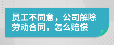 员工不同意，公司解除劳动合同，怎么赔偿