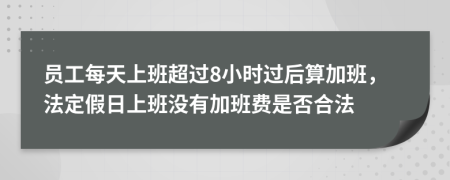 员工每天上班超过8小时过后算加班，法定假日上班没有加班费是否合法