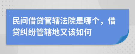 民间借贷管辖法院是哪个，借贷纠纷管辖地又该如何