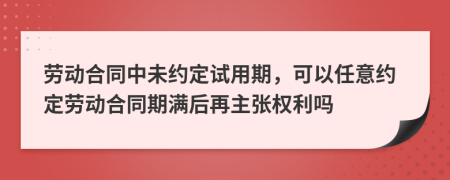 劳动合同中未约定试用期，可以任意约定劳动合同期满后再主张权利吗