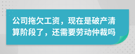 公司拖欠工资，现在是破产清算阶段了，还需要劳动仲裁吗