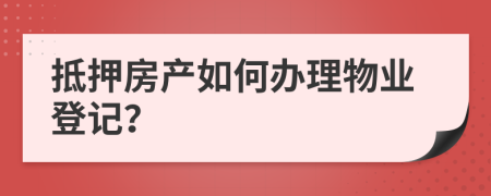 抵押房产如何办理物业登记？