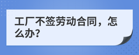 工厂不签劳动合同，怎么办？