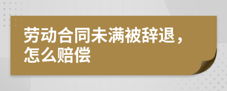 劳动合同未满被辞退，怎么赔偿