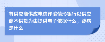 有供应商供应电信诈骗情形银行以供应商不供货为由提供电子依据什么，疑病是什么