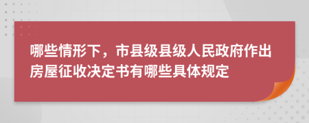 哪些情形下，市县级县级人民政府作出房屋征收决定书有哪些具体规定