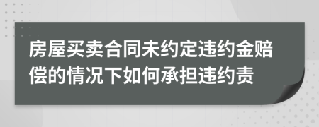 房屋买卖合同未约定违约金赔偿的情况下如何承担违约责
