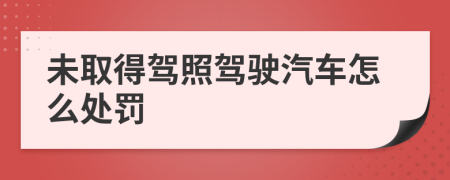 未取得驾照驾驶汽车怎么处罚