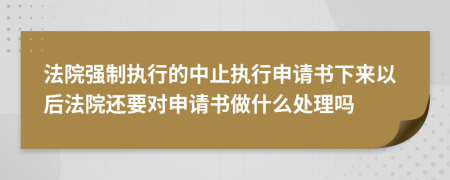 法院强制执行的中止执行申请书下来以后法院还要对申请书做什么处理吗