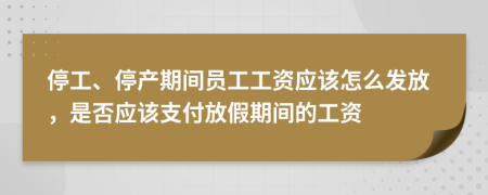 停工、停产期间员工工资应该怎么发放，是否应该支付放假期间的工资