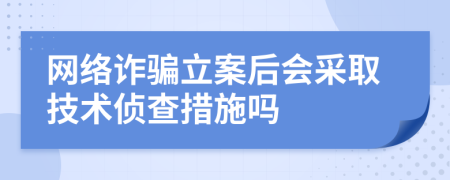 网络诈骗立案后会采取技术侦查措施吗