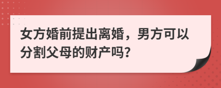 女方婚前提出离婚，男方可以分割父母的财产吗？