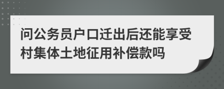 问公务员户口迁出后还能享受村集体土地征用补偿款吗