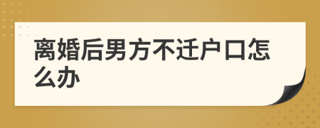 离婚后男方不迁户口怎么办