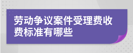 劳动争议案件受理费收费标准有哪些