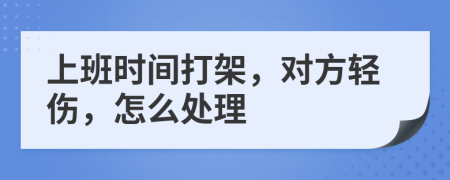 上班时间打架，对方轻伤，怎么处理